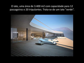 O iate, uma área de 3.400 m2 com capacidade para 12 passageiros e 20 tripulantes. Trata-se de um iate "verde“.
