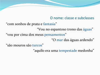 O nome: classe e subclasses  “ com sonhos de prata e  fantasia ” “ Vou no espantoso trono das  águas ”  “ vou por cima dos meus  pensamentos ”  “ O  mar  das águas ardendo” “ são mouros são  turcos ”  “ aquilo era uma  tempestade  medonha” 