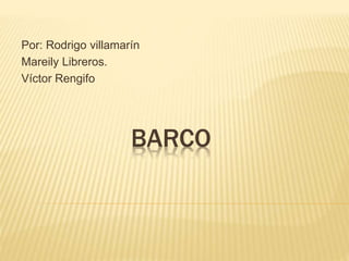 BARCO
Por: Rodrigo villamarín
Mareily Libreros.
Víctor Rengifo
 