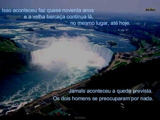 Isso aconteceu faz quase noventa anos  e a velha barcaça continua lá,  no mesmo lugar, até hoje. Jamais aconteceu a queda prevista.  Os dois homens se preocuparam por nada. 