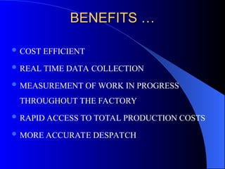 BENEFITS …
BENEFITS …
 COST EFFICIENT
 REAL TIME DATA COLLECTION
 MEASUREMENT OF WORK IN PROGRESS
THROUGHOUT THE FACTORY
 RAPID ACCESS TO TOTAL PRODUCTION COSTS
 MORE ACCURATE DESPATCH
 