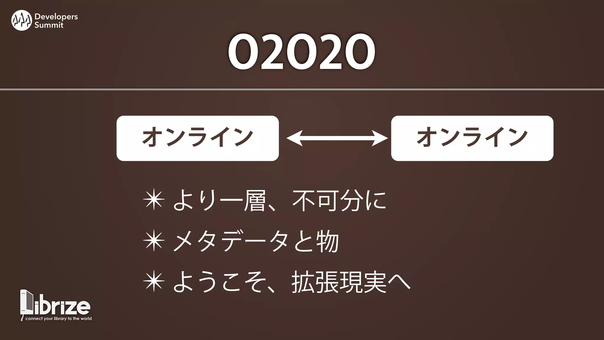 Developers
Summit




                O2O2O
             オンライン          オンライン

             ✴ より一層、不可分に
             ✴ メタデータと物
             ✴ ようこそ、拡張現実へ
 
