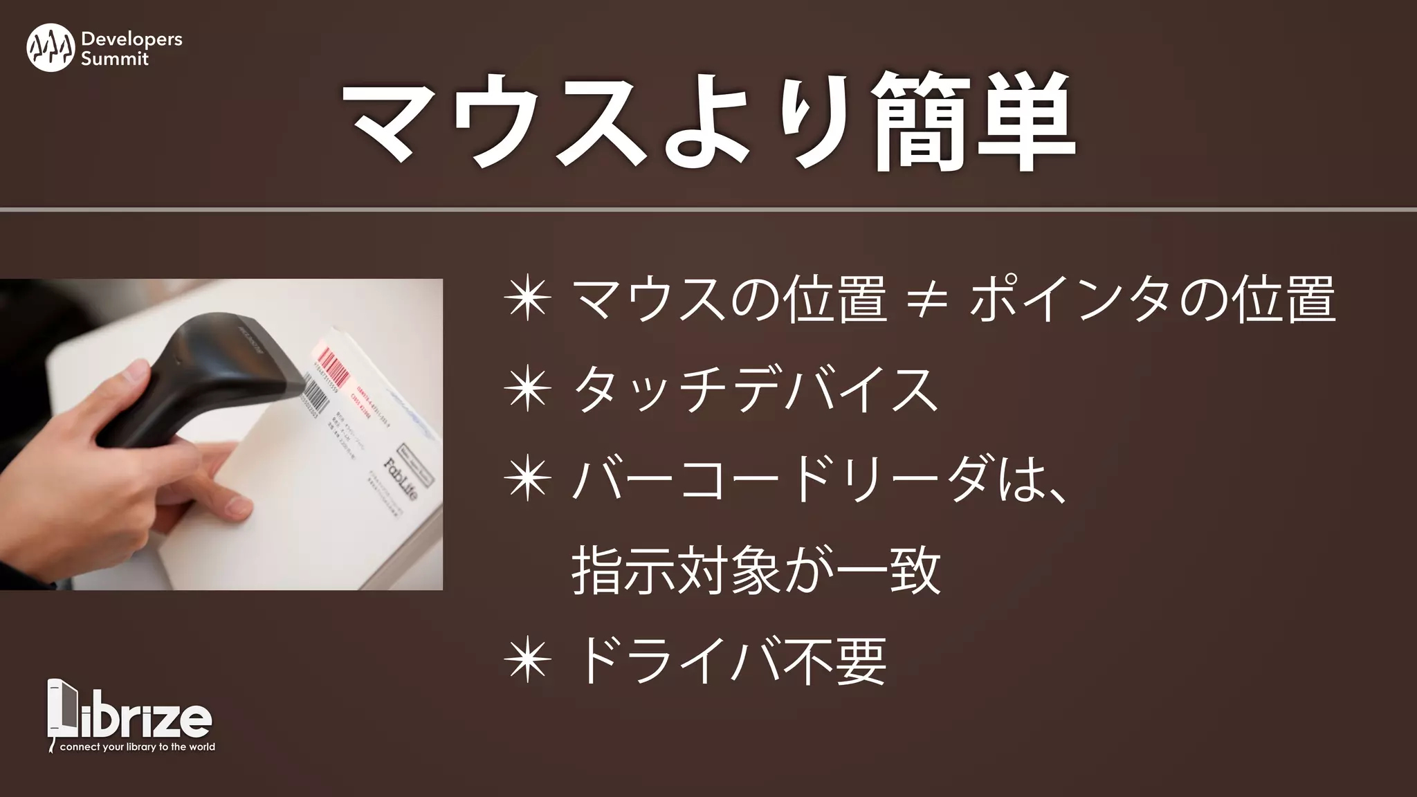 Developers
Summit




             マウスより簡単
              ✴ マウスの位置 ≠ ポインタの位置
              ✴ タッチデバイス
              ✴ バーコードリーダは、
               指示対象が一致
              ✴ ドライバ不要
 