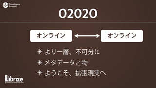 Developers
Summit




                O2O2O
             オンライン          オンライン

             ✴ より一層、不可分に
             ✴ メタデータと物
             ✴ ようこそ、拡張現実へ
 