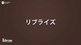 Developers
Summit




             リブライズ
 