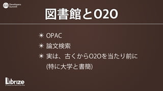 Developers
Summit




              図書館とO2O
             ✴ OPAC
             ✴ 論文検索
             ✴ 実は、古くからO2Oを当たり前に
              (特に大学と書簡)
 