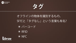 Developers
Summit




                  タグ
             オフラインの物体を識別するもの。
             SFだと「タグなし」という言葉も有名?

             ✴ バーコード
             ✴ RFID
             ✴ NFC
 