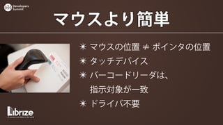 Developers
Summit




             マウスより簡単
              ✴ マウスの位置 ≠ ポインタの位置
              ✴ タッチデバイス
              ✴ バーコードリーダは、
               指示対象が一致
              ✴ ドライバ不要
 