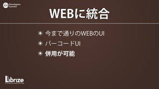 Developers
Summit




               WEBに統合
             ✴ 今まで通りのWEBのUI
             ✴ バーコードUI
             ✴ 併用が可能
 