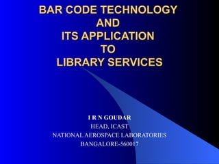 BAR CODE TECHNOLOGY
         AND
   ITS APPLICATION
          TO
  LIBRARY SERVICES



           I R N GOUDAR
            HEAD, ICAST
 NATIONAL AEROSPACE LABORATORIES
        BANGALORE-560017
 