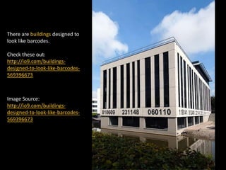There are buildings designed to
look like barcodes.
Check these out:
http://io9.com/buildings-
designed-to-look-like-barcodes-
569396673
Image Source:
http://io9.com/buildings-
designed-to-look-like-barcodes-
569396673
 