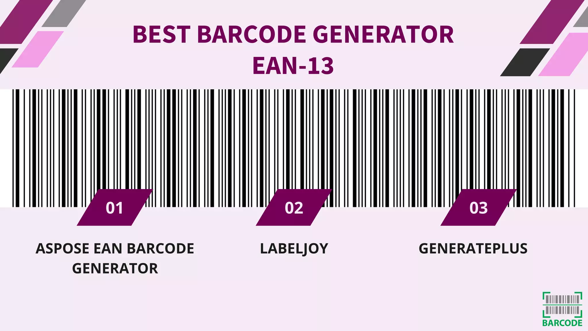01 02 03
BEST BARCODE GENERATOR
EAN-13
ASPOSE EAN BARCODE
GENERATOR
LABELJOY GENERATEPLUS
 