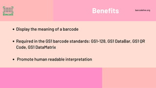 Benefits
Display the meaning of a barcode
Required in the GS1 barcode standards: GS1-128, GS1 DataBar, GS1 QR
Code, GS1 Da...