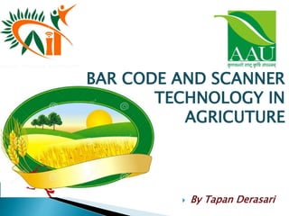 BAR CODE AND SCANNER
TECHNOLOGY IN
AGRICUTURE
 By Tapan Derasari
 