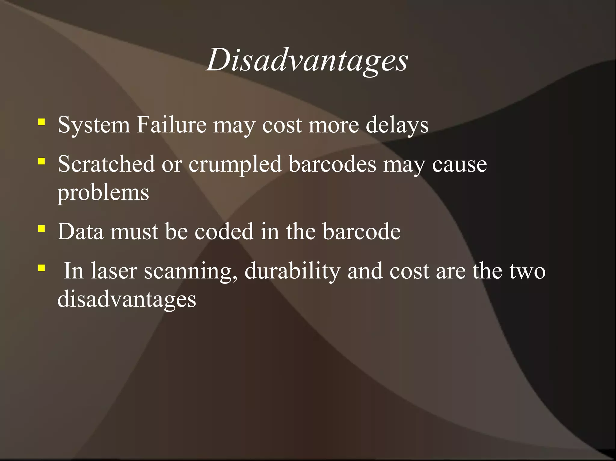 Disadvantages

System Failure may cost more delays

Scratched or crumpled barcodes may cause
problems

Data must be coded in the barcode

In laser scanning, durability and cost are the two
disadvantages
 