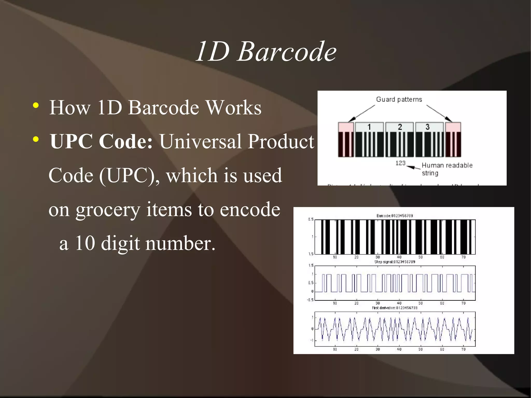 1D Barcode

How 1D Barcode Works

UPC Code: Universal Product
Code (UPC), which is used
on grocery items to encode
a 10 digit number.
 