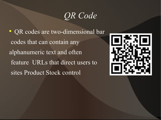 QR Code

QR codes are two-dimensional bar
codes that can contain any
alphanumeric text and often
feature URLs that direct users to
sites Product Stock control
 