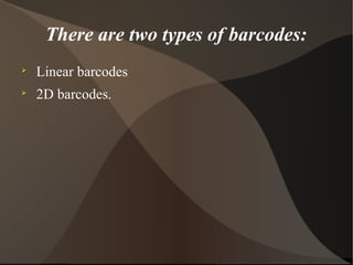 There are two types of barcodes:

Linear barcodes

2D barcodes.
 