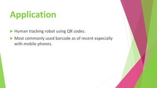Application
 Human tracking robot using QR codes.
 Most commonly used barcode as of recent especially
with mobile phones.
 