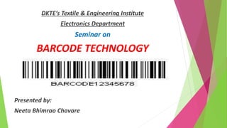 DKTE’s Textile & Engineering Institute
Electronics Department
Seminar on
BARCODE TECHNOLOGY
Presented by:
Neeta Bhimrao Chavare
 