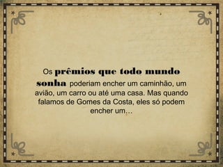 Os prêmios que todo mundo
sonha poderiam encher um caminhão, um
avião, um carro ou até uma casa. Mas quando
falamos de Gomes da Costa, eles só podem
encher um…
 