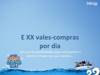 E XX vales-compras
por dia
Um mar de possibilidades para você ganhar o
prêmio e inovar nas suas receitas...
 