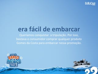 era fácil de embarcar
Queríamos conquistar a tripulação. Por isso,
bastava o consumidor comprar qualquer produto
Gomes da Costa para embarcar nessa promoção.
 