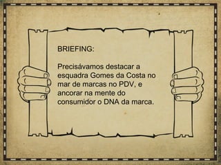 BRIEFING:
Precisávamos destacar a
esquadra Gomes da Costa no
mar de marcas no PDV, e
ancorar na mente do
consumidor o DNA da marca.
 