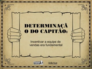 DETERMINAÇÃ
O DO CAPITÃO:
Incentivar a equipe de
vendas era fundamental
 
