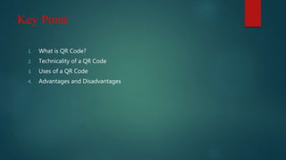 Key Point
1. What is QR Code?
2. Technicality of a QR Code
3. Uses of a QR Code
4. Advantages and Disadvantages
 