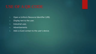 USE OF A QR CODE
1. Open a Uniform Resource Identifier (URI).
2. Display text to the user.
3. Industrial uses.
4. Advertisements
5. Add a vCard contact to the user’s device.
 