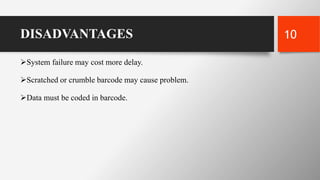 DISADVANTAGES
System failure may cost more delay.
Scratched or crumble barcode may cause problem.
Data must be coded in barcode.
10
 