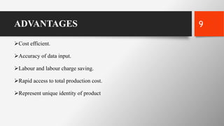 ADVANTAGES
Cost efficient.
Accuracy of data input.
Labour and labour charge saving.
Rapid access to total production cost.
Represent unique identity of product
9
 