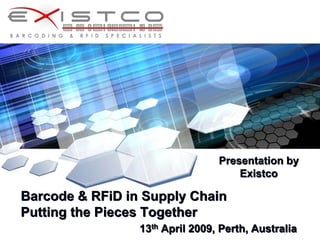 Presentation by
                                     Existco

Barcode & RFiD in Supply Chain
Putting the Pieces Together
                 13th April 2009, Perth, Australia
 