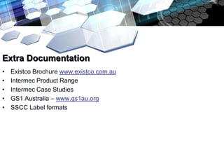 Extra Documentation
•   Existco Brochure www.existco.com.au
•   Intermec Product Range
•   Intermec Case Studies
•   GS1 Australia – www.gs1au.org
•   SSCC Label formats
 