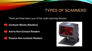 TYPES OF SCANNERS

• There are three basic types of bar code scanning devices:
• Contacts Wands (Readers)
• Active Non-Contact Readers

• Passive Non-contacts Readers

 