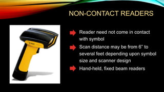 NON-CONTACT READERS

• Reader need not come in contact
with symbol

• Scan distance may be from 6” to
several feet depending upon symbol
size and scanner design

• Hand-held, fixed beam readers

 