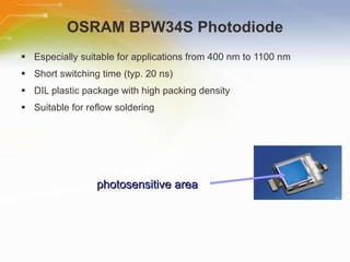 OSRAM BPW34S Photodiode Especially suitable for applications from 400 nm to 1100 nm Short switching time (typ. 20 ns) DIL plastic package with high packing density Suitable for reflow soldering photosensitive area 