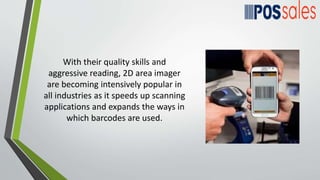 With their quality skills and
aggressive reading, 2D area imager
are becoming intensively popular in
all industries as it speeds up scanning
applications and expands the ways in
which barcodes are used.
 