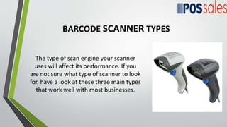 The type of scan engine your scanner
uses will affect its performance. If you
are not sure what type of scanner to look
for, have a look at these three main types
that work well with most businesses.
BARCODE SCANNER TYPES
 