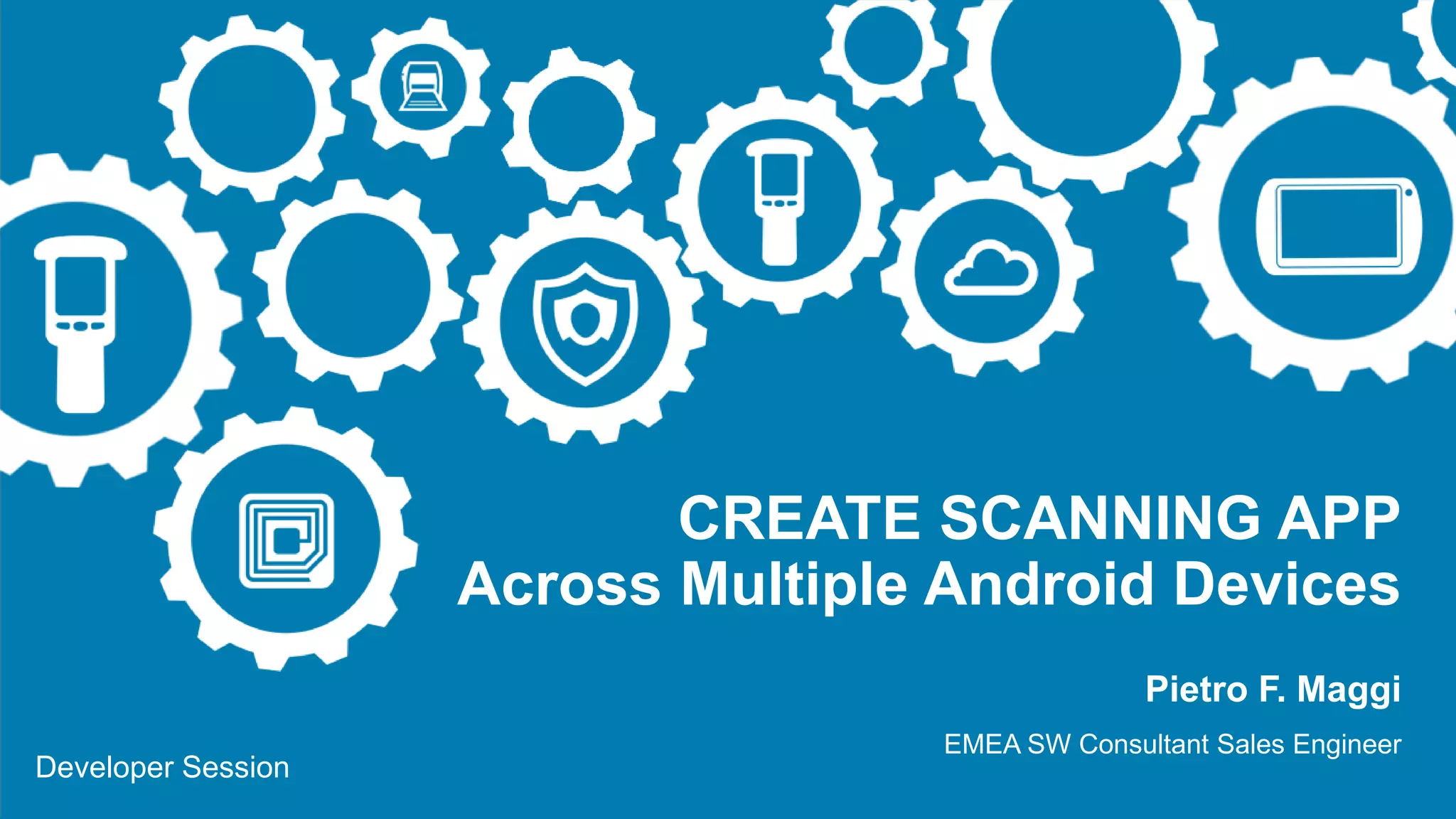 Developer Session
CREATE SCANNING APP
Across Multiple Android Devices
Pietro F. Maggi
EMEA SW Consultant Sales Engineer
 
