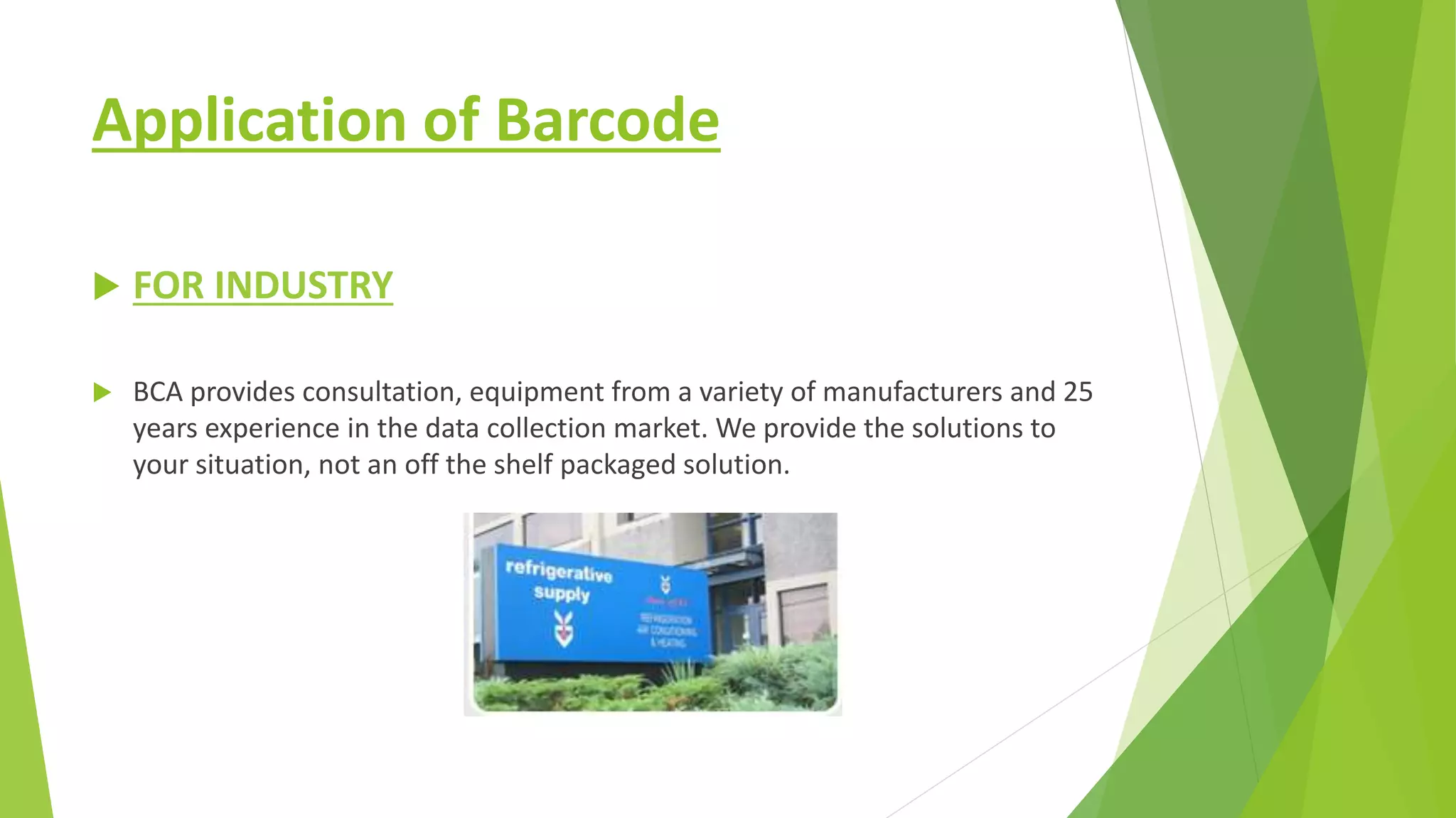 Application of Barcode
 FOR INDUSTRY
 BCA provides consultation, equipment from a variety of manufacturers and 25
years experience in the data collection market. We provide the solutions to
your situation, not an off the shelf packaged solution.
 
