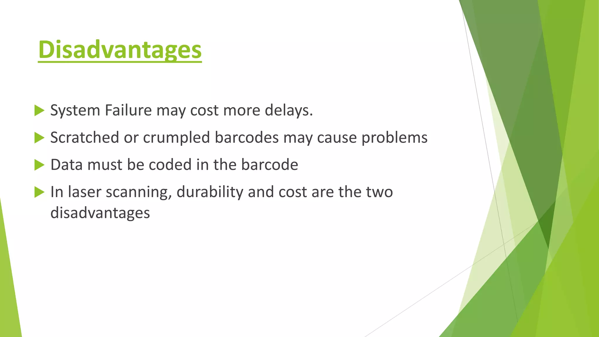 Disadvantages
 System Failure may cost more delays.
 Scratched or crumpled barcodes may cause problems
 Data must be coded in the barcode
 In laser scanning, durability and cost are the two
disadvantages
 