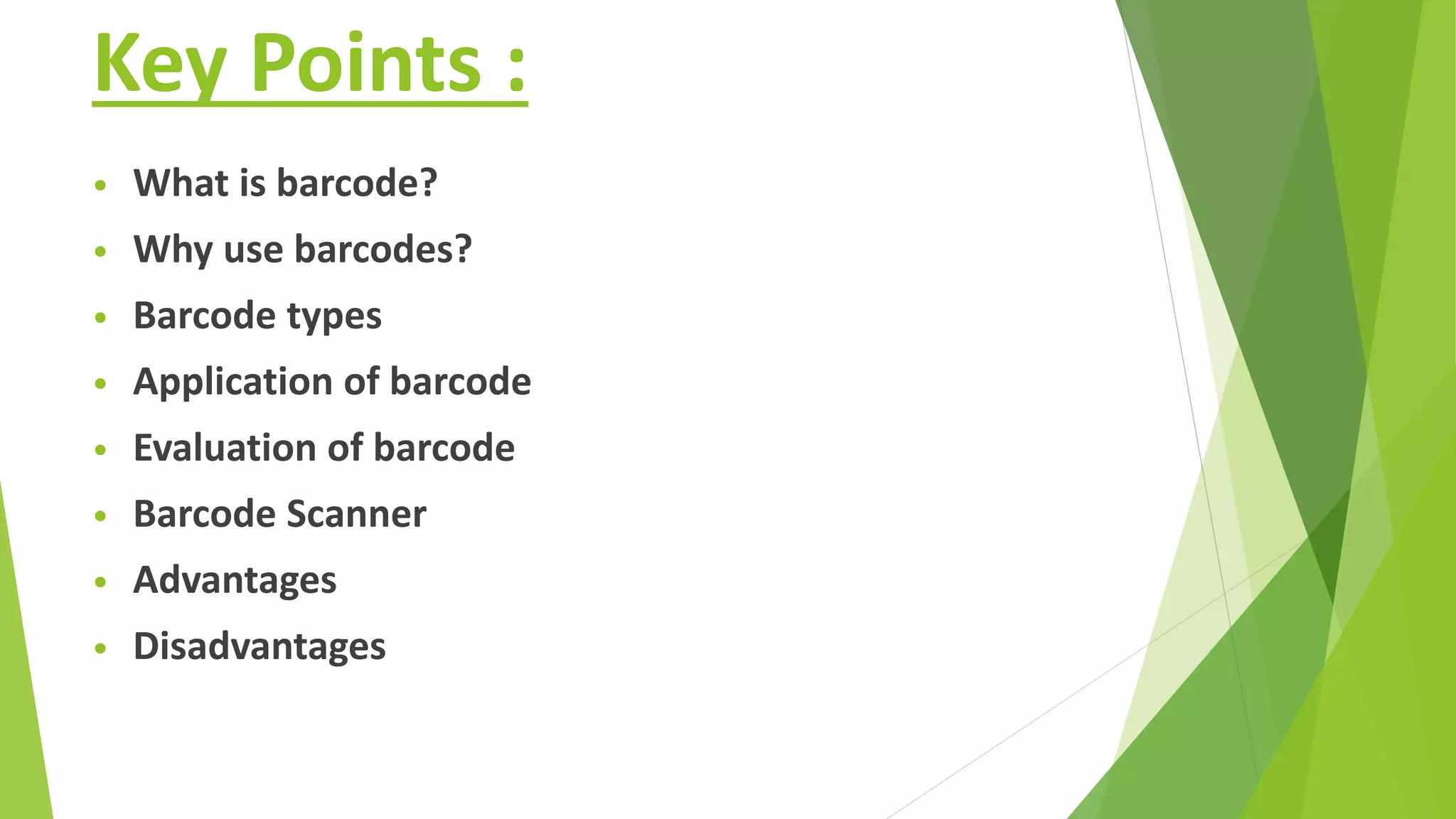 Key Points :
• What is barcode?
• Why use barcodes?
• Barcode types
• Application of barcode
• Evaluation of barcode
• Barcode Scanner
• Advantages
• Disadvantages
 