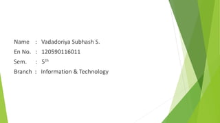 Name : Vadadoriya Subhash S.
En No. : 120590116011
Sem. : 5th
Branch : Information & Technology
 