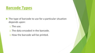 Barcode Types
 The type of barcode to use for a particular situation
depends upon:
1. The use.
2. The data encoded in the barcode.
3. How the barcode will be printed.
 