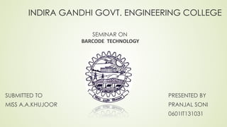 INDIRA GANDHI GOVT. ENGINEERING COLLEGE
SUBMITTED TO
MISS A.A.KHUJOOR
PRESENTED BY
PRANJAL SONI
0601IT131031
SEMINAR ON
BARCODE TECHNOLOGY
 