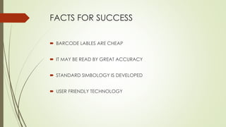 FACTS FOR SUCCESS
 BARCODE LABLES ARE CHEAP
 IT MAY BE READ BY GREAT ACCURACY
 STANDARD SIMBOLOGY IS DEVELOPED
 USER FRIENDLY TECHNOLOGY
 