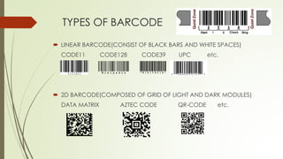 TYPES OF BARCODE
 LINEAR BARCODE(CONSIST OF BLACK BARS AND WHITE SPACES)
CODE11 CODE128 CODE39 UPC etc.
 2D BARCODE(COMPOSED OF GRID OF LIGHT AND DARK MODULES)
DATA MATRIX AZTEC CODE QR-CODE etc.
 