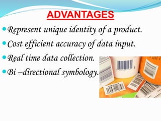 ADVANTAGES
?Represent unique identity of a product.
?Cost efficient accuracy of data input.
?Real time data collection.
?Bi Cdirectional symbology.
 